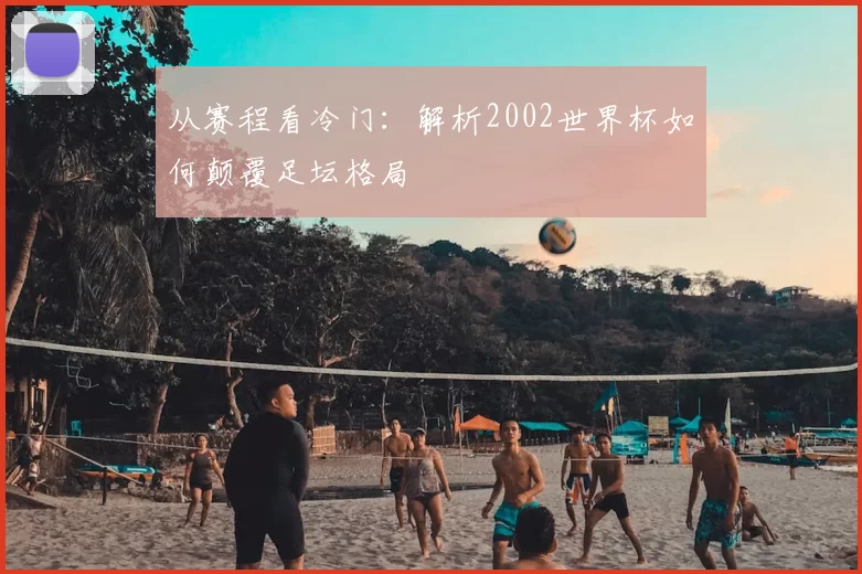从赛程看冷门:解析2002世界杯如何颠覆足坛格局