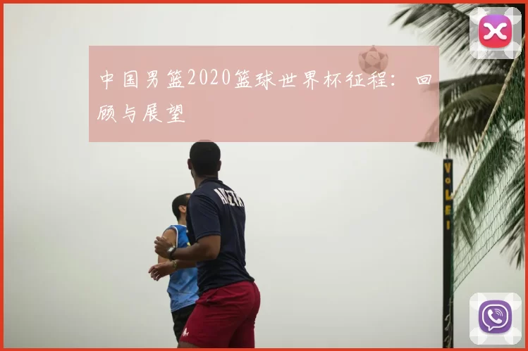 中国男篮2020篮球世界杯征程：回顾与展望