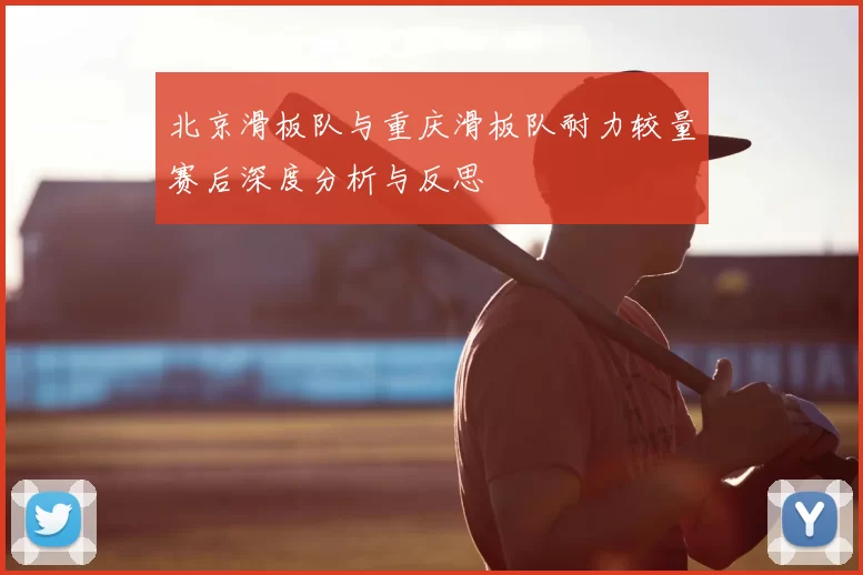 北京滑板队与重庆滑板队耐力较量赛后深度分析与反思