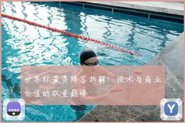 世界杯最贵阵容拆解:技术与商业价值的双重巅峰