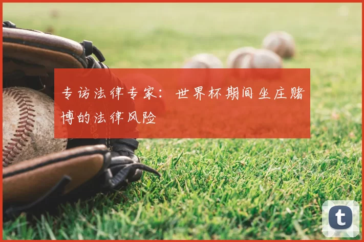 专访法律专家:世界杯期间坐庄赌博的法律风险