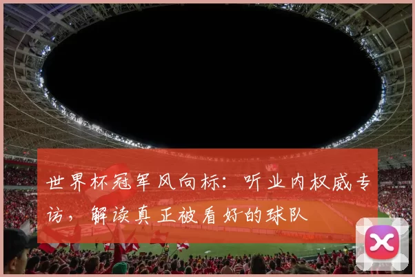 世界杯冠军风向标:听业内权威专访,解读真正被看好的球队