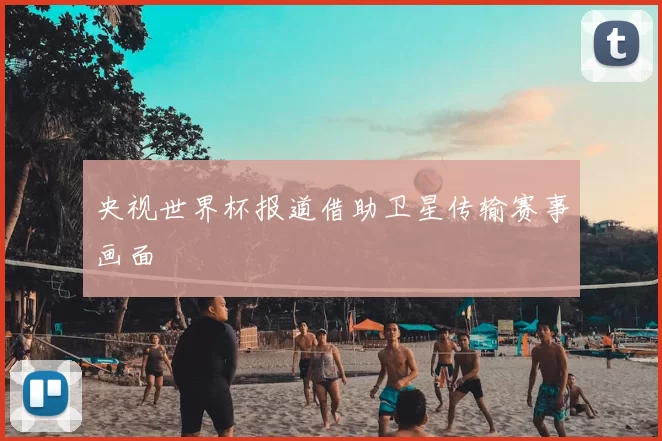 央视世界杯报道借助卫星传输赛事画面