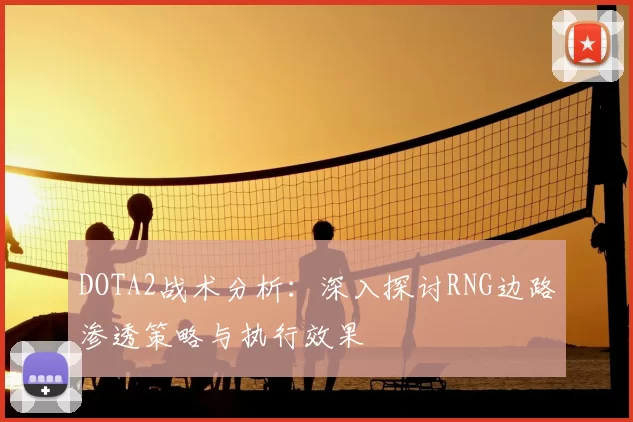 DOTA2战术分析：深入探讨RNG边路渗透策略与执行效果