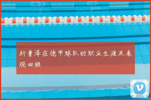 科鲁泽在德甲球队的职业生涯及表现回顾