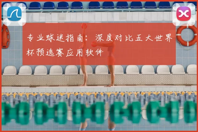 专业球迷指南:深度对比五大世界杯预选赛应用软件
