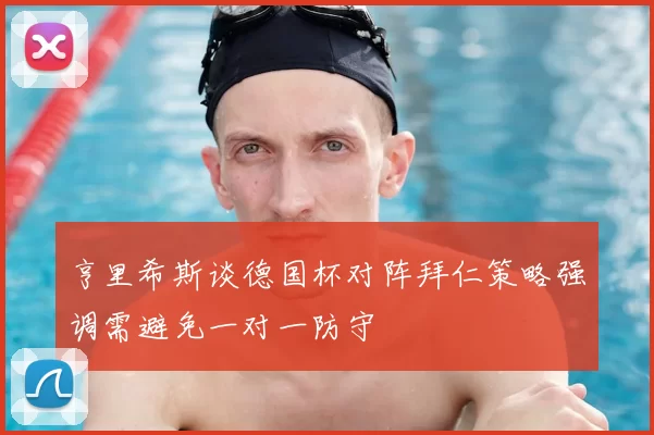 亨里希斯谈德国杯对阵拜仁策略强调需避免一对一防守