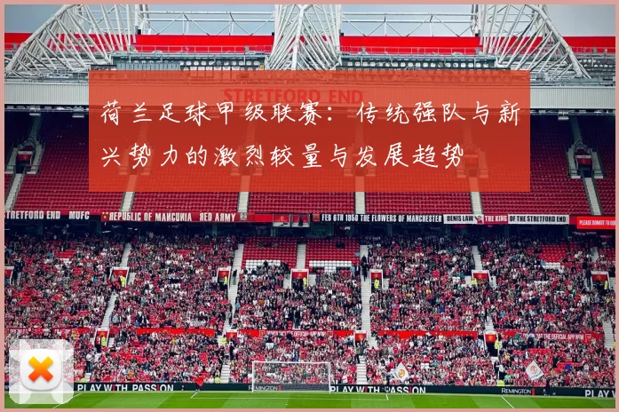 荷兰足球甲级联赛:传统强队与新兴势力的激烈较量与发展趋势