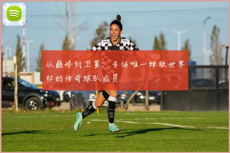 从巅峰到卫冕：专访唯一蝉联世界杯的传奇球队成员