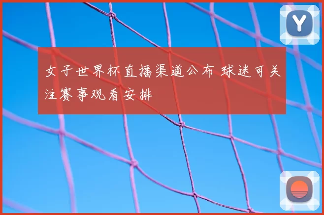 女子世界杯直播渠道公布 球迷可关注赛事观看安排