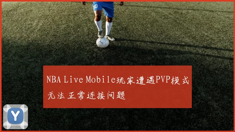 NBA Live Mobile玩家遭遇PVP模式无法正常连接问题