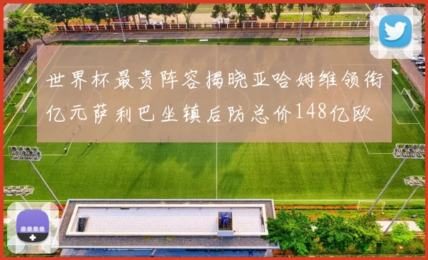 世界杯最贵阵容揭晓亚哈姆维领衔亿元萨利巴坐镇后防总价148亿欧