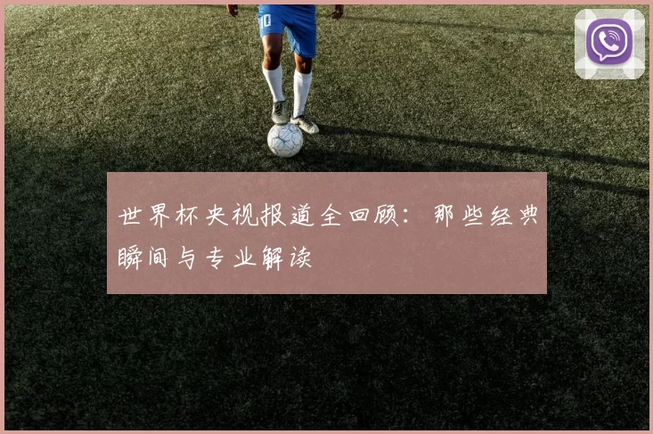 世界杯央视报道全回顾：那些经典瞬间与专业解读