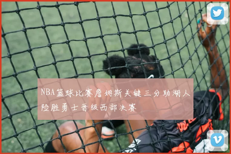 NBA篮球比赛詹姆斯关键三分助湖人险胜勇士晋级西部决赛