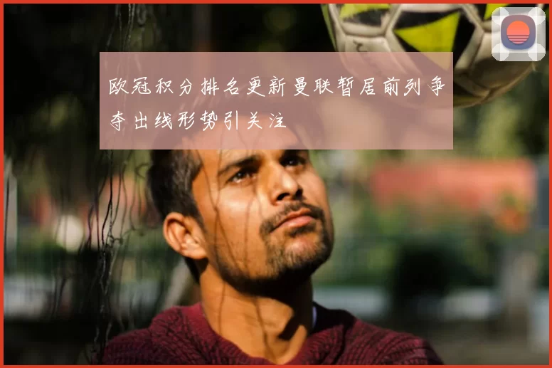 欧冠积分排名更新曼联暂居前列争夺出线形势引关注