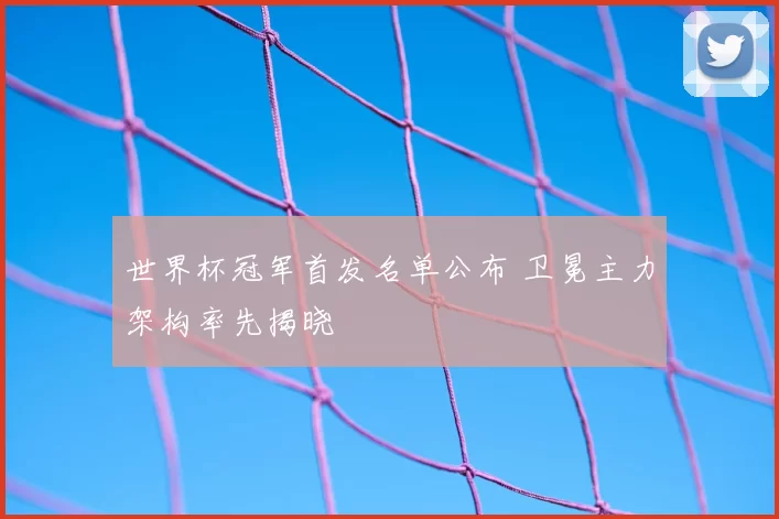 世界杯冠军首发名单公布 卫冕主力架构率先揭晓
