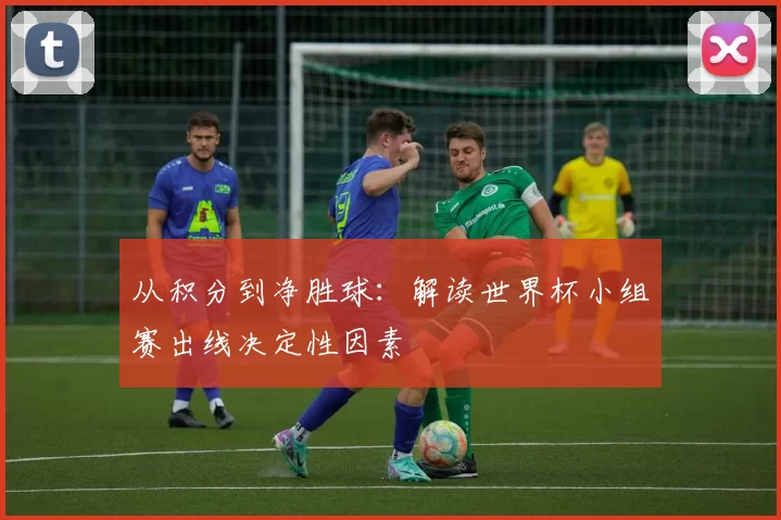 从积分到净胜球:解读世界杯小组赛出线决定性因素