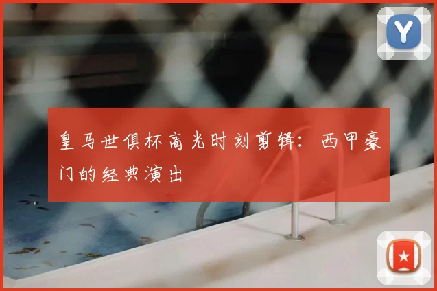 皇马世俱杯高光时刻剪辑：西甲豪门的经典演出