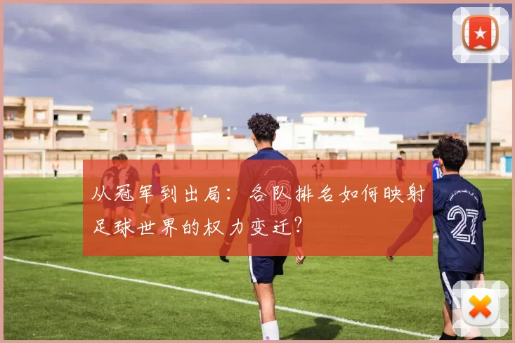 从冠军到出局:各队排名如何映射足球世界的权力变迁?