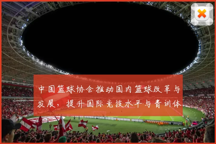 中国篮球协会推动国内篮球改革与发展,提升国际竞技水平与青训体系建设