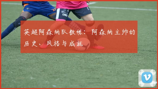 英超阿森纳队教练：阿森纳主帅的历史、风格与成就