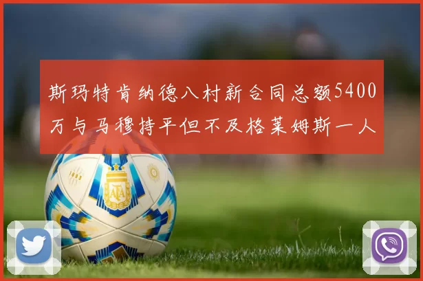 斯玛特肯纳德八村新合同总额5400万与马穆持平但不及格莱姆斯一人