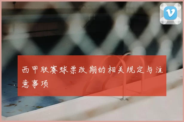 西甲联赛球票改期的相关规定与注意事项