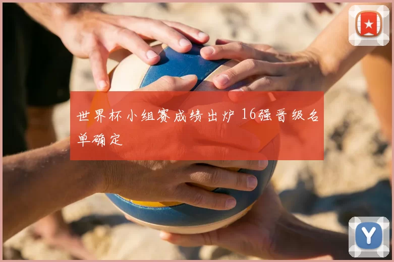 世界杯小组赛成绩出炉 16强晋级名单确定