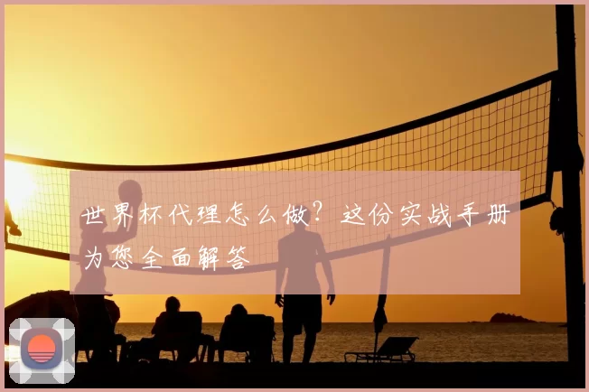 世界杯代理怎么做?这份实战手册为您全面解答