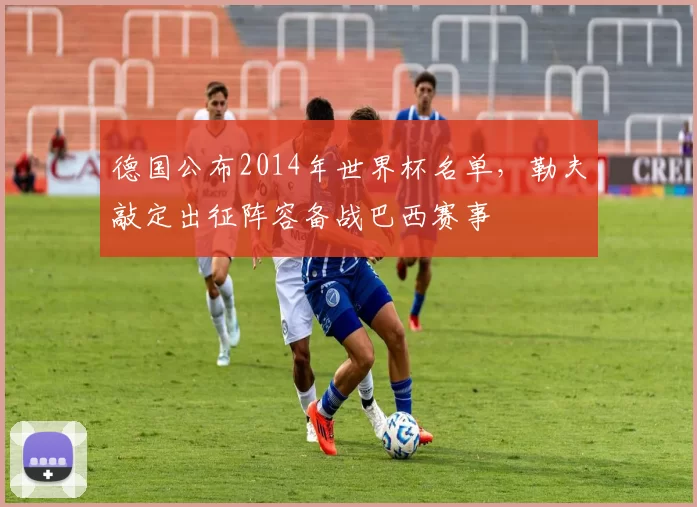 德国公布2014年世界杯名单，勒夫敲定出征阵容备战巴西赛事