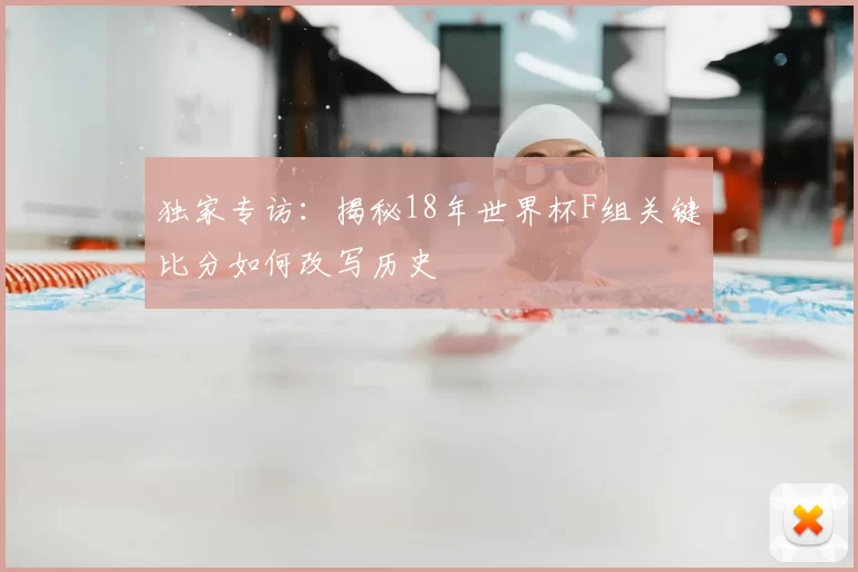 独家专访：揭秘18年世界杯F组关键比分如何改写历史