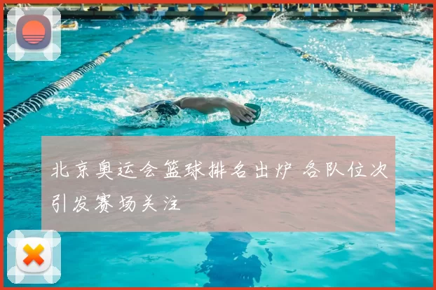 北京奥运会篮球排名出炉 各队位次引发赛场关注