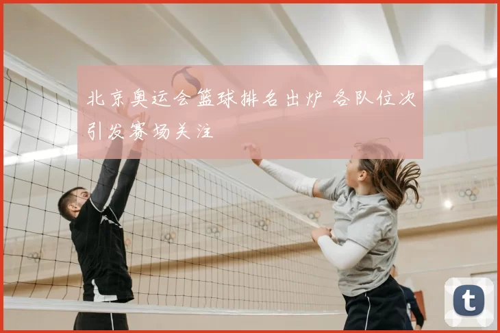 北京奥运会篮球排名出炉 各队位次引发赛场关注