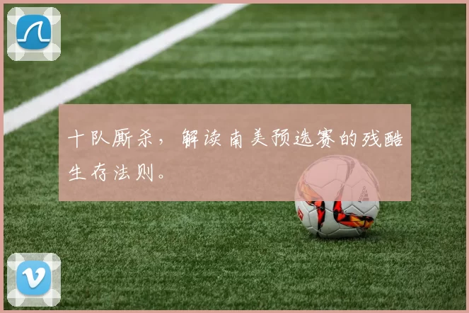 十队厮杀,解读南美预选赛的残酷生存法则。