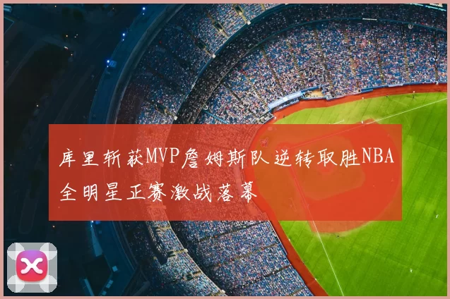 库里斩获MVP詹姆斯队逆转取胜NBA全明星正赛激战落幕