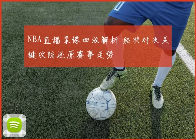 NBA直播录像回放解析 经典对决关键攻防还原赛事走势