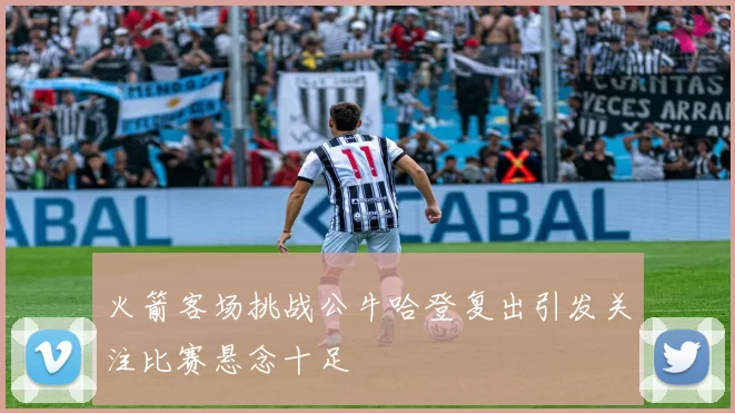 火箭客场挑战公牛哈登复出引发关注比赛悬念十足