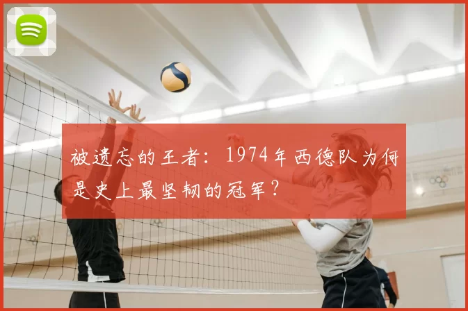 被遗忘的王者：1974年西德队为何是史上最坚韧的冠军？