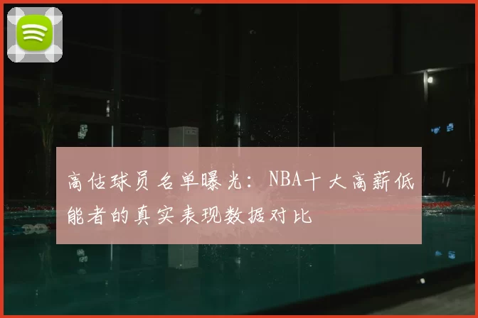 高估球员名单曝光：NBA十大高薪低能者的真实表现数据对比