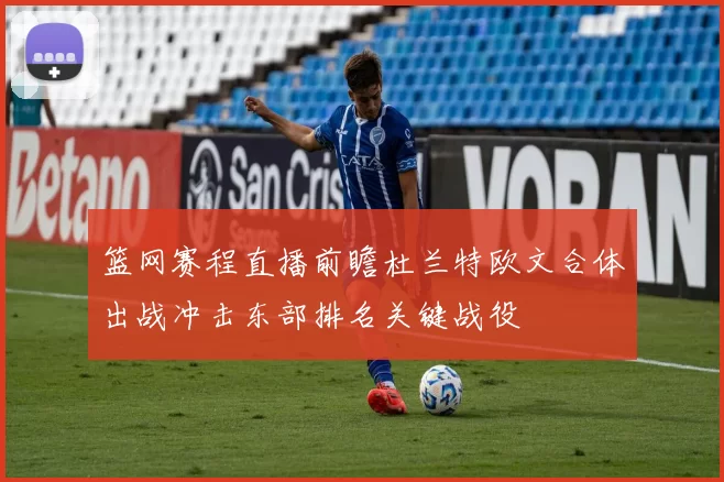 篮网赛程直播前瞻杜兰特欧文合体出战冲击东部排名关键战役