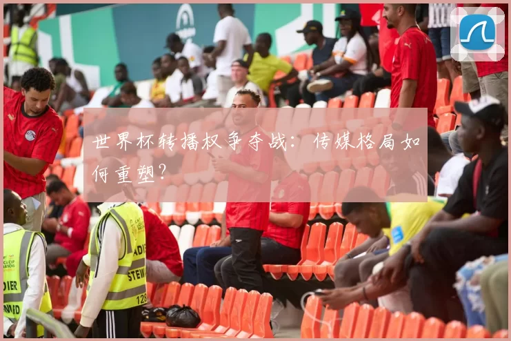 世界杯转播权争夺战：传媒格局如何重塑？