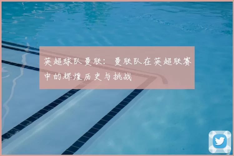 英超球队曼联:曼联队在英超联赛中的辉煌历史与挑战