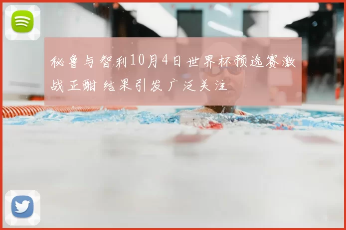 秘鲁与智利10月4日世界杯预选赛激战正酣 结果引发广泛关注