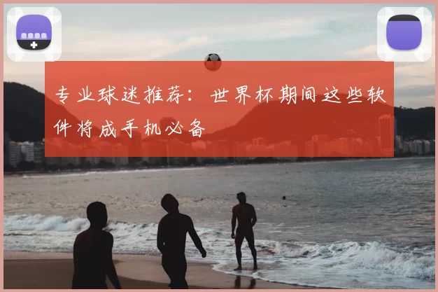 专业球迷推荐：世界杯期间这些软件将成手机必备