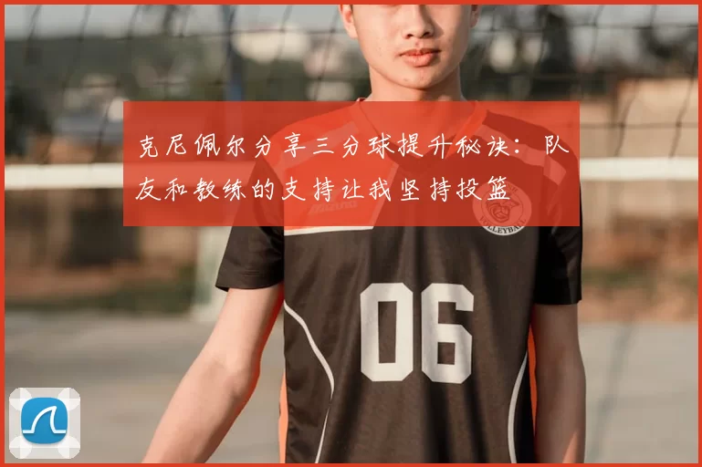 克尼佩尔分享三分球提升秘诀：队友和教练的支持让我坚持投篮