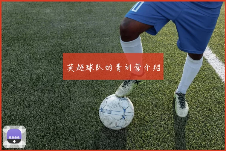 英超球队的青训营介绍
