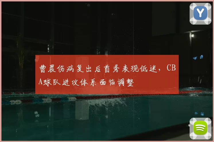 曹晨伤病复出后首秀表现低迷，CBA球队进攻体系面临调整