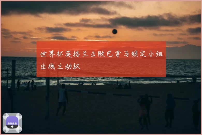 世界杯英格兰击败巴拿马锁定小组出线主动权