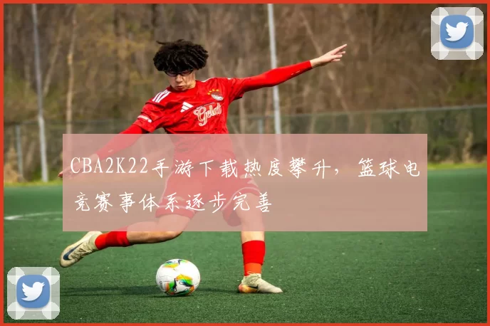 CBA2K22手游下载热度攀升，篮球电竞赛事体系逐步完善