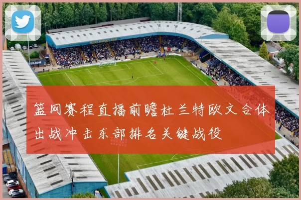 篮网赛程直播前瞻杜兰特欧文合体出战冲击东部排名关键战役